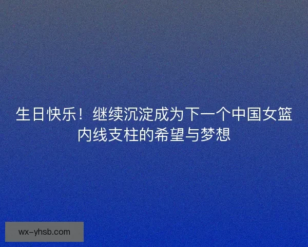 生日快乐！继续沉淀成为下一个中国女篮内线支柱的希望与梦想