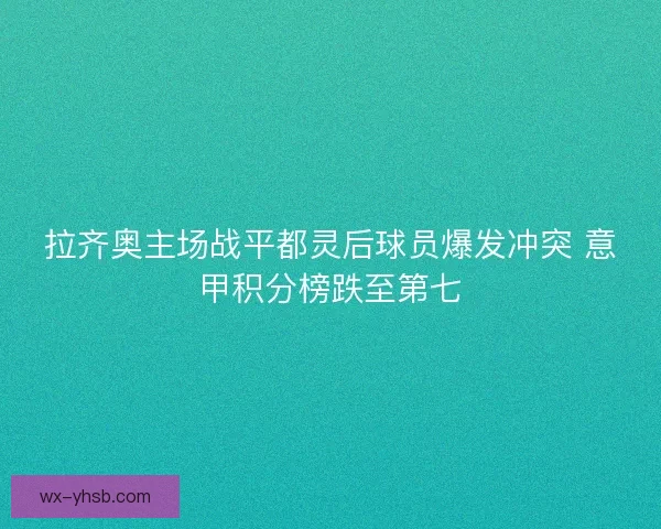 拉齐奥主场战平都灵后球员爆发冲突 意甲积分榜跌至第七