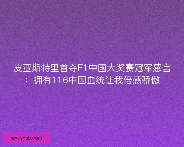皮亚斯特里首夺F1中国大奖赛冠军感言：拥有116中国血统让我倍感骄傲