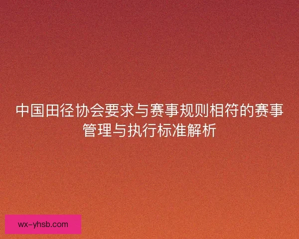中国田径协会要求与赛事规则相符的赛事管理与执行标准解析