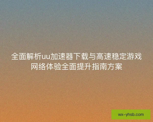全面解析uu加速器下载与高速稳定游戏网络体验全面提升指南方案