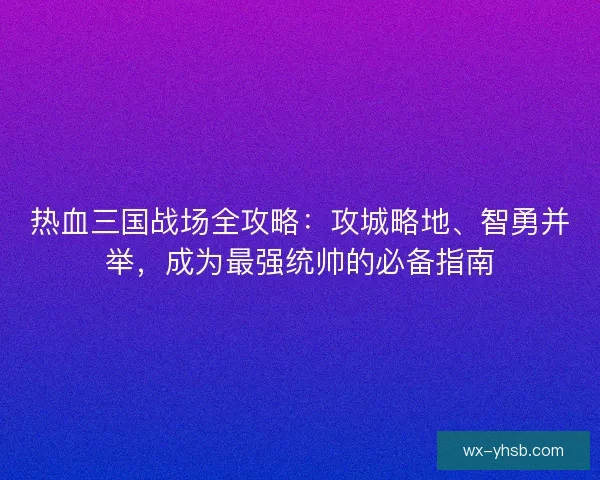 热血三国战场全攻略：攻城略地、智勇并举，成为最强统帅的必备指南