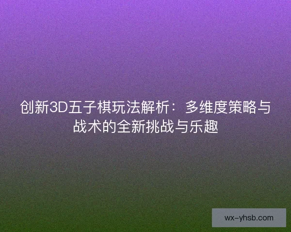 创新3D五子棋玩法解析：多维度策略与战术的全新挑战与乐趣
