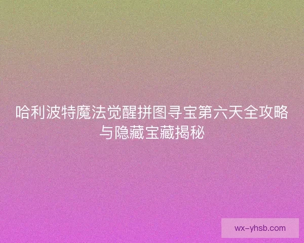 哈利波特魔法觉醒拼图寻宝第六天全攻略与隐藏宝藏揭秘