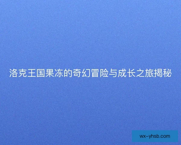 洛克王国果冻的奇幻冒险与成长之旅揭秘