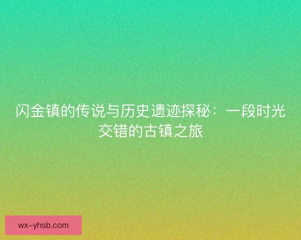 闪金镇的传说与历史遗迹探秘：一段时光交错的古镇之旅