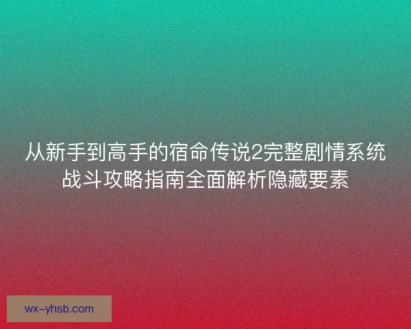 从新手到高手的宿命传说2完整剧情系统战斗攻略指南全面解析隐藏要素