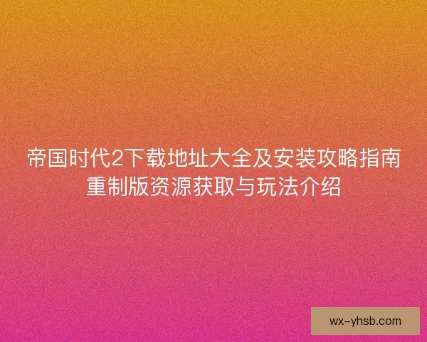 帝国时代2下载地址大全及安装攻略指南重制版资源获取与玩法介绍
