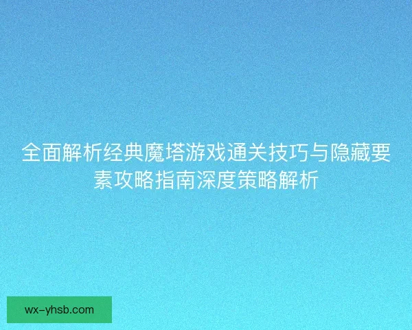 全面解析经典魔塔游戏通关技巧与隐藏要素攻略指南深度策略解析