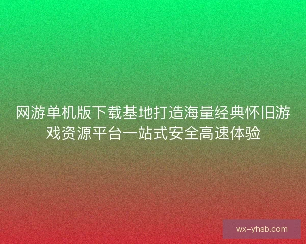 网游单机版下载基地打造海量经典怀旧游戏资源平台一站式安全高速体验