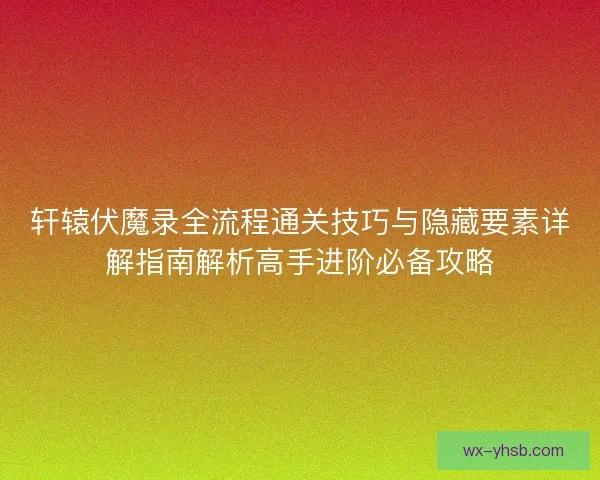 轩辕伏魔录全流程通关技巧与隐藏要素详解指南解析高手进阶必备攻略