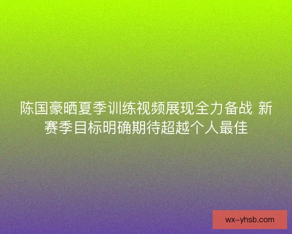 陈国豪晒夏季训练视频展现全力备战 新赛季目标明确期待超越个人最佳