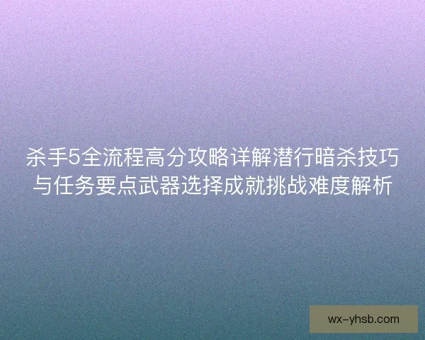 杀手5全流程高分攻略详解潜行暗杀技巧与任务要点武器选择成就挑战难度解析