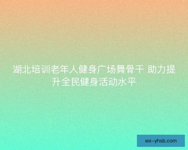 湖北培训老年人健身广场舞骨干 助力提升全民健身活动水平
