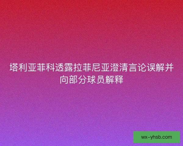 塔利亚菲科透露拉菲尼亚澄清言论误解并向部分球员解释