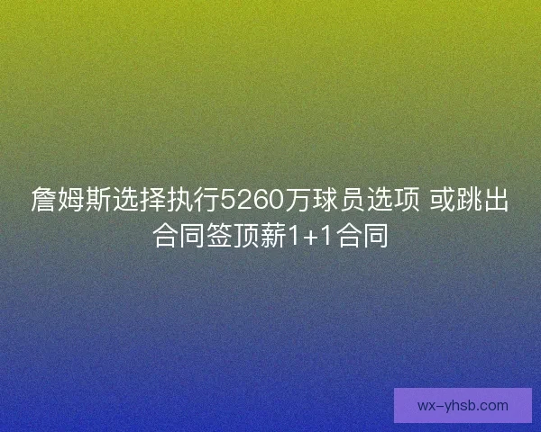詹姆斯选择执行5260万球员选项 或跳出合同签顶薪1+1合同