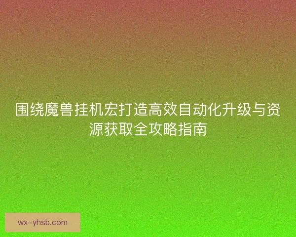 围绕魔兽挂机宏打造高效自动化升级与资源获取全攻略指南