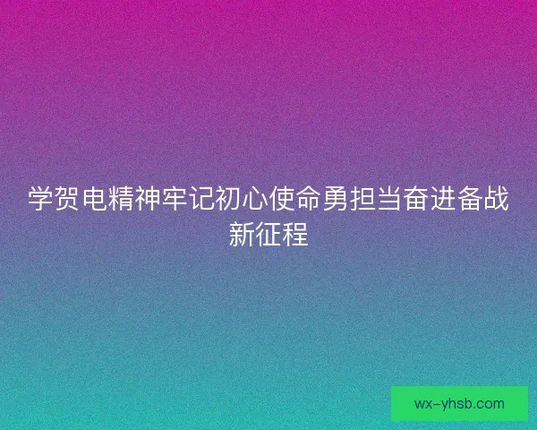 学贺电精神牢记初心使命勇担当奋进备战新征程