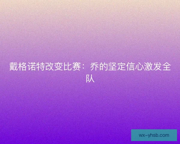 戴格诺特改变比赛：乔的坚定信心激发全队