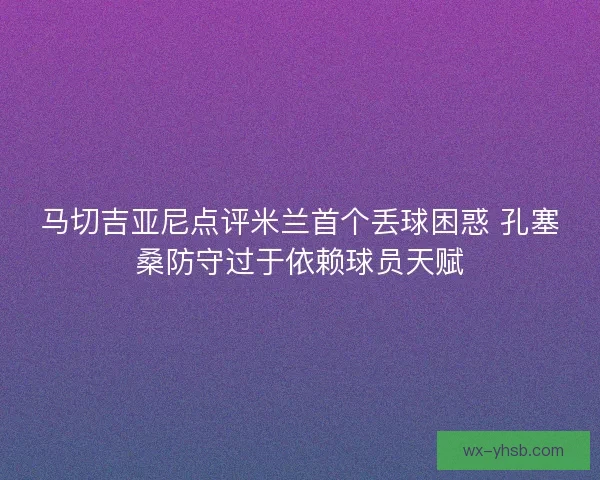 马切吉亚尼点评米兰首个丢球困惑 孔塞桑防守过于依赖球员天赋