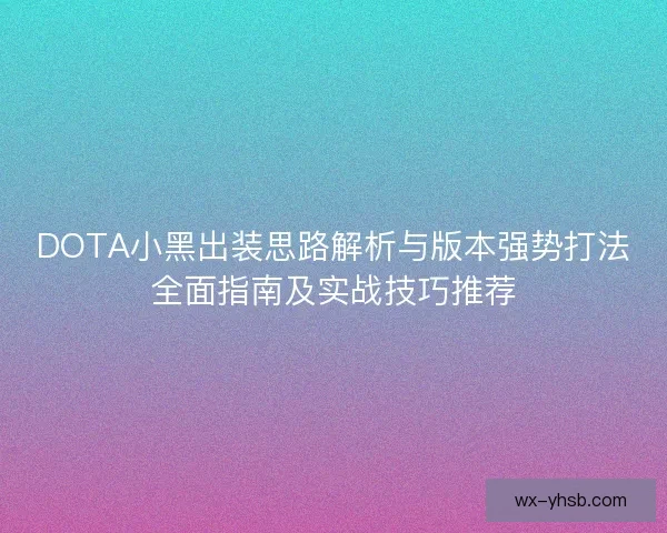 DOTA小黑出装思路解析与版本强势打法全面指南及实战技巧推荐