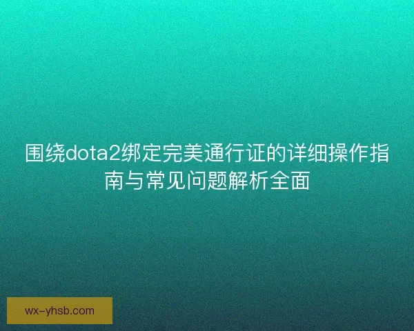 围绕dota2绑定完美通行证的详细操作指南与常见问题解析全面
