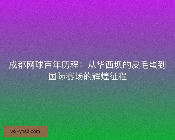 成都网球百年历程：从华西坝的皮毛蛋到国际赛场的辉煌征程
