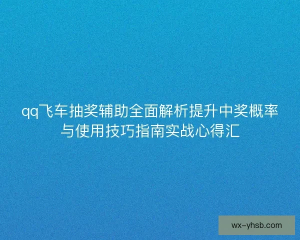 qq飞车抽奖辅助全面解析提升中奖概率与使用技巧指南实战心得汇