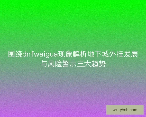 围绕dnfwaigua现象解析地下城外挂发展与风险警示三大趋势