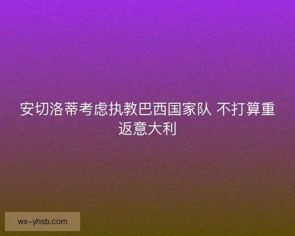 安切洛蒂考虑执教巴西国家队 不打算重返意大利