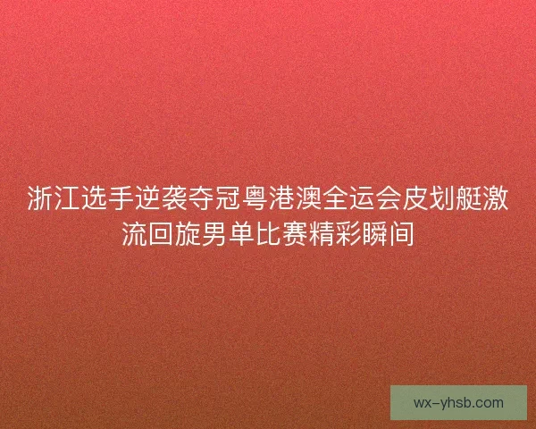 浙江选手逆袭夺冠粤港澳全运会皮划艇激流回旋男单比赛精彩瞬间