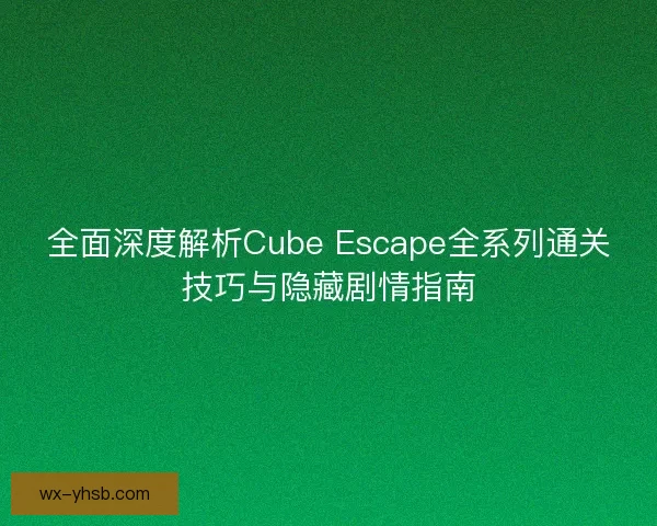 全面深度解析Cube Escape全系列通关技巧与隐藏剧情指南
