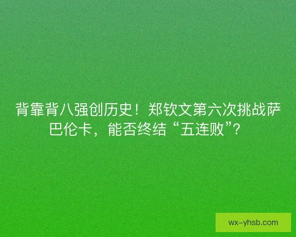 背靠背八强创历史！郑钦文第六次挑战萨巴伦卡，能否终结 “五连败”？