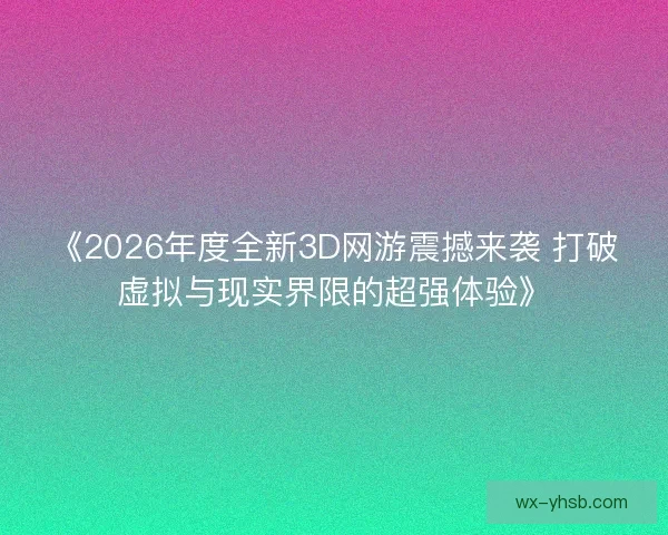《2026年度全新3D网游震撼来袭 打破虚拟与现实界限的超强体验》