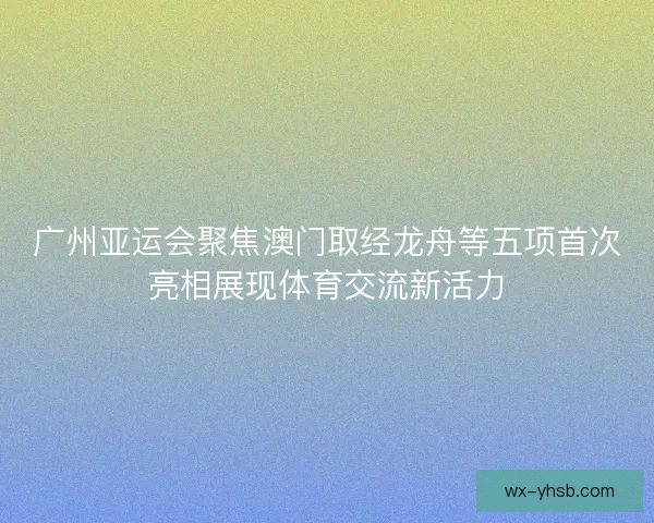 广州亚运会聚焦澳门取经龙舟等五项首次亮相展现体育交流新活力