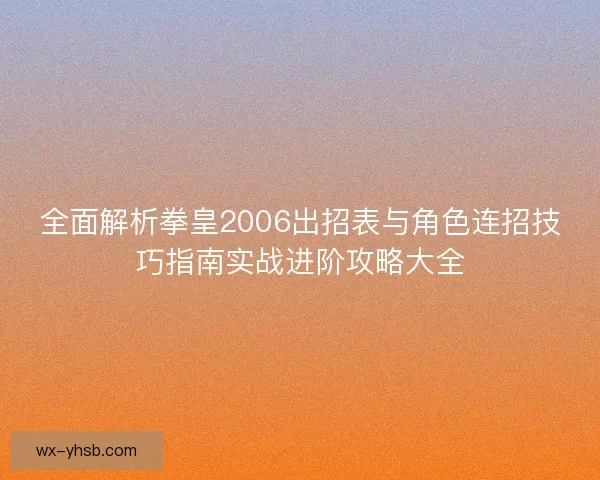全面解析拳皇2006出招表与角色连招技巧指南实战进阶攻略大全