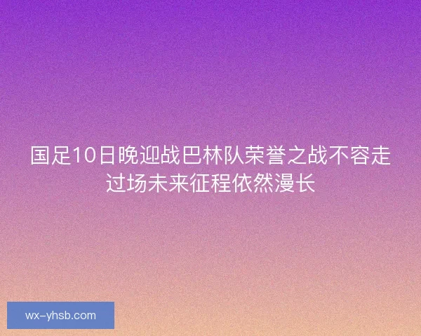 国足10日晚迎战巴林队荣誉之战不容走过场未来征程依然漫长