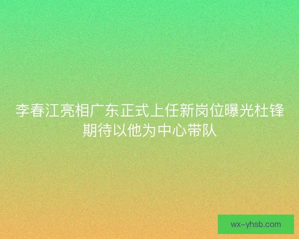 李春江亮相广东正式上任新岗位曝光杜锋期待以他为中心带队