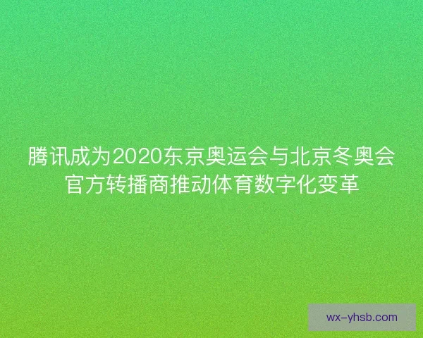 腾讯成为2020东京奥运会与北京冬奥会官方转播商推动体育数字化变革