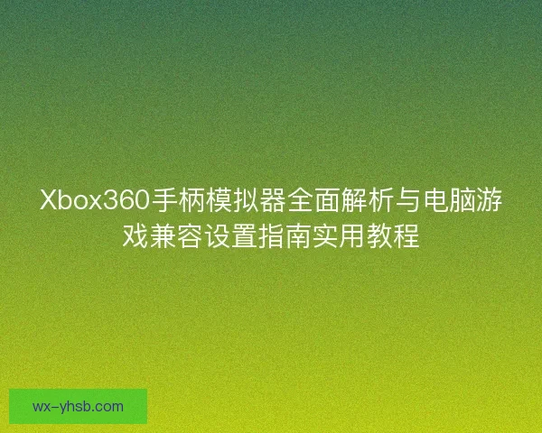 Xbox360手柄模拟器全面解析与电脑游戏兼容设置指南实用教程