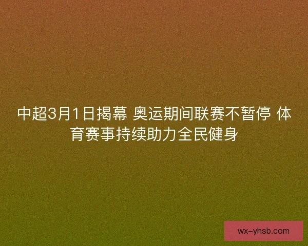 中超3月1日揭幕 奥运期间联赛不暂停 体育赛事持续助力全民健身
