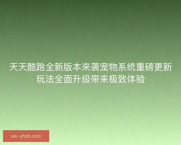 天天酷跑全新版本来袭宠物系统重磅更新玩法全面升级带来极致体验