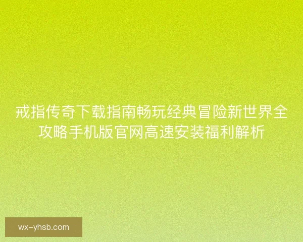 戒指传奇下载指南畅玩经典冒险新世界全攻略手机版官网高速安装福利解析
