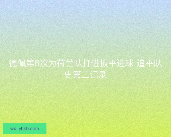 德佩第8次为荷兰队打进扳平进球 追平队史第二记录