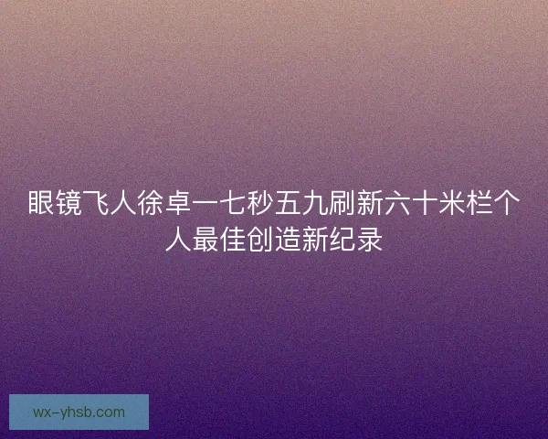 眼镜飞人徐卓一七秒五九刷新六十米栏个人最佳创造新纪录