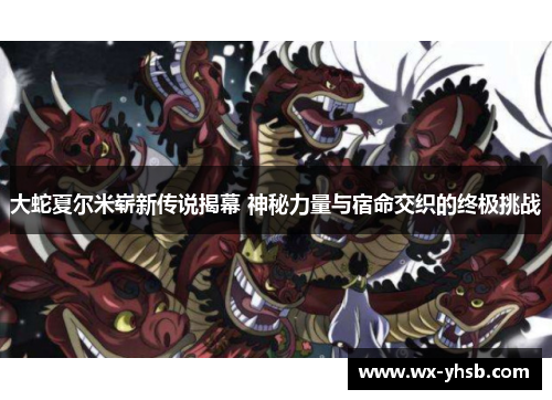 大蛇夏尔米崭新传说揭幕 神秘力量与宿命交织的终极挑战