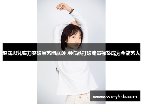 赵露思凭实力突破演艺圈瓶颈 用作品打破流量标签成为全能艺人