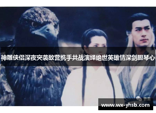 神雕侠侣深夜突袭敌营携手共战演绎绝世英雄情深剑胆琴心